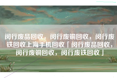 闵行废品回收，闵行废铜回收，闵行废铁回收上海手机回收「闵行废品回收，闵行废铜回收，闵行废铁回收」