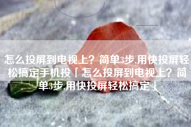 怎么投屏到电视上？简单3步,用快投屏轻松搞定手机投「怎么投屏到电视上？简单3步,用快投屏轻松搞定」