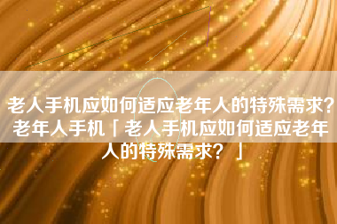 老人手机应如何适应老年人的特殊需求？老年人手机「老人手机应如何适应老年人的特殊需求？」
