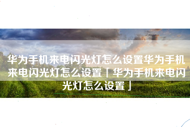 华为手机来电闪光灯怎么设置华为手机来电闪光灯怎么设置「华为手机来电闪光灯怎么设置」