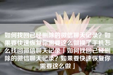 如何找回已经删除的微信聊天记录？如果要快速恢复你需要这么做换了手机怎么找回微信聊天记录「如何找回已经删除的微信聊天记录？如果要快速恢复你需要这么做」