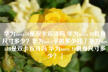 华为nova10是双卡双待吗 华为nova 10机身尺寸多少？华为nova手机多少钱「华为nova10是双卡双待吗 华为nova 10机身尺寸多少？」