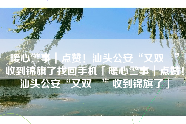 暖心警事｜点赞！汕头公安“又双叒”收到锦旗了找回手机「暖心警事｜点赞！汕头公安“又双叒”收到锦旗了」