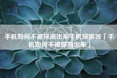 手机如何不被探测出来手机探测器「手机如何不被探测出来」