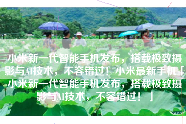 小米新一代智能手机发布，搭载极致摄影与AI技术，不容错过！小米最新手机「小米新一代智能手机发布，搭载极致摄影与AI技术，不容错过！」