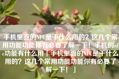 手机里面的NFC是干什么用的？这几个常用功能功能你有必要了解一下！手机的nfc功能有什么用「手机里面的NFC是干什么用的？这几个常用功能功能你有必要了解一下！」