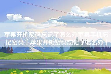 苹果开机密码忘记了怎么办苹果手机忘记密码「苹果开机密码忘记了怎么办」