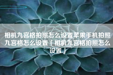 相机九宫格拍照怎么设置苹果手机拍照九宫格怎么设置「相机九宫格拍照怎么设置」 相机九宫格拍照怎么设置苹果手机拍照九宫格怎么设置「相机九宫格拍照怎么设置」