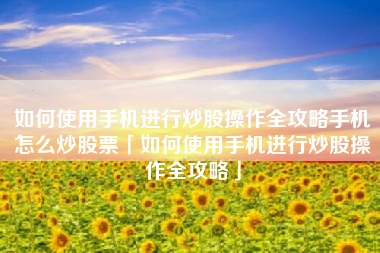 如何使用手机进行炒股操作全攻略手机怎么炒股票「如何使用手机进行炒股操作全攻略」
