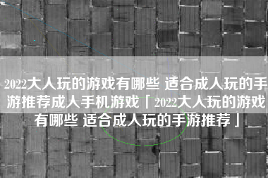 2022大人玩的游戏有哪些 适合成人玩的手游推荐成人手机游戏「2022大人玩的游戏有哪些 适合成人玩的手游推荐」