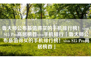 鲁大师公布最值得买的手机排行榜！vivo S15 Pro高居榜首vivo手机排行「鲁大师公布最值得买的手机排行榜！vivo S15 Pro高居榜首」
