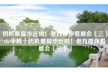 纺机展脚步近啦！老方带你看展会（三）thc手机「纺机展脚步近啦！老方带你看展会（三）」