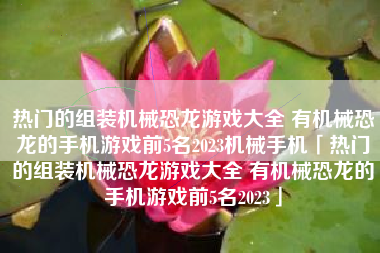 热门的组装机械恐龙游戏大全 有机械恐龙的手机游戏前5名2023机械手机「热门的组装机械恐龙游戏大全 有机械恐龙的手机游戏前5名2023」
