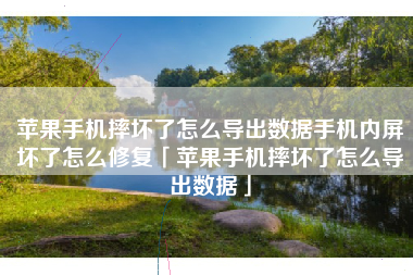 苹果手机摔坏了怎么导出数据手机内屏坏了怎么修复「苹果手机摔坏了怎么导出数据」