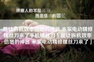 能让拆机效率倍增的神器 米家电动精修螺丝刀来了手机螺丝刀「能让拆机效率倍增的神器 米家电动精修螺丝刀来了」