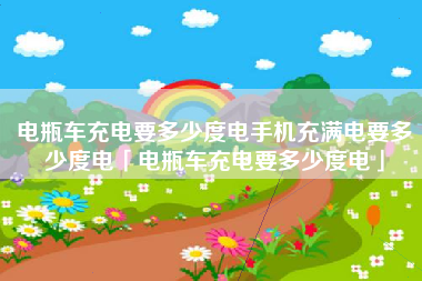 电瓶车充电要多少度电手机充满电要多少度电「电瓶车充电要多少度电」