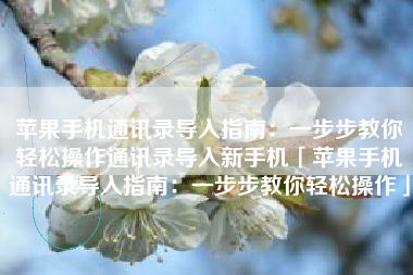 苹果手机通讯录导入指南：一步步教你轻松操作通讯录导入新手机「苹果手机通讯录导入指南：一步步教你轻松操作」