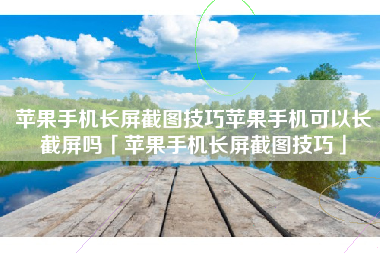 苹果手机长屏截图技巧苹果手机可以长截屏吗「苹果手机长屏截图技巧」