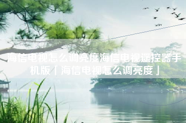 海信电视怎么调亮度海信电视遥控器手机版「海信电视怎么调亮度」