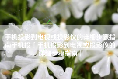 手机投影到电视或投影仪的详细步骤指南手机投「手机投影到电视或投影仪的详细步骤指南」