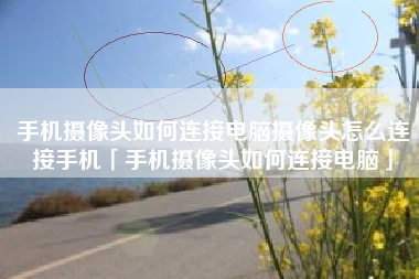 手机摄像头如何连接电脑摄像头怎么连接手机「手机摄像头如何连接电脑」