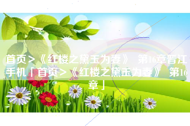 首页＞《红楼之黛玉为妻》  第16章晋江手机「首页＞《红楼之黛玉为妻》  第16章」
