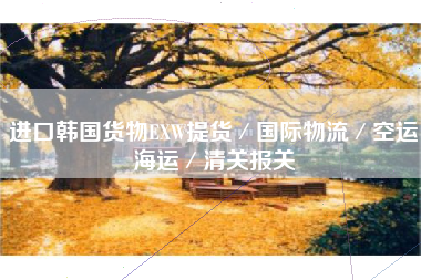 进口韩国货物EXW提货／国际物流／空运海运／清关报关