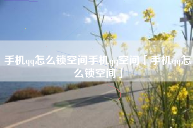 手机qq怎么锁空间手机qq空间「手机qq怎么锁空间」