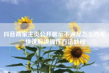 抖音商家主页公开展示不满足怎么办呢,快速解决操作方法教程