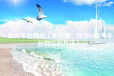 ks业务平台网站（新标题：优化ks业务平台网站的方法）