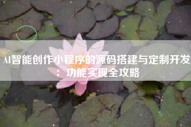 AI智能创作小程序的源码搭建与定制开发：功能实现全攻略