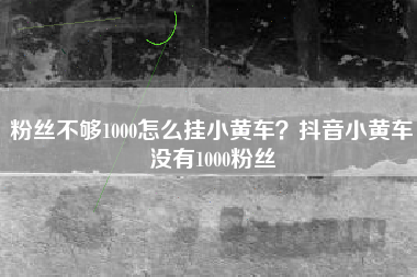 粉丝不够1000怎么挂小黄车？抖音小黄车没有1000粉丝