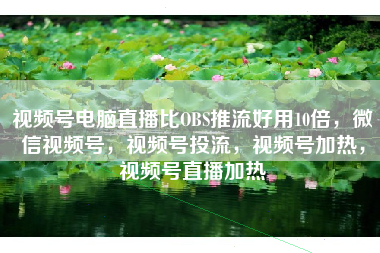 视频号电脑直播比OBS推流好用10倍，微信视频号，视频号投流，视频号加热，视频号直播加热