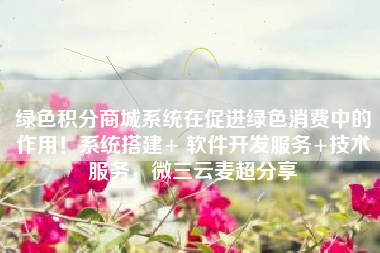 绿色积分商城系统在促进绿色消费中的作用！系统搭建+ 软件开发服务+技术服务，微三云麦超分享