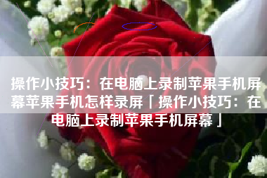 操作小技巧：在电脑上录制苹果手机屏幕苹果手机怎样录屏「操作小技巧：在电脑上录制苹果手机屏幕」