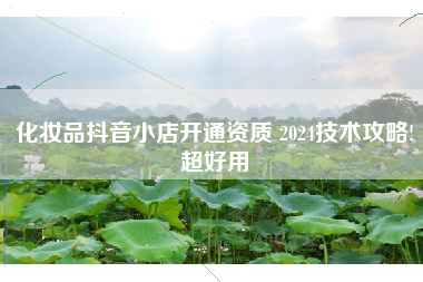 化妆品抖音小店开通资质 2024技术攻略!超好用