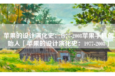 苹果的设计演化史：1977-2008苹果手机创始人「苹果的设计演化史：1977-2008」