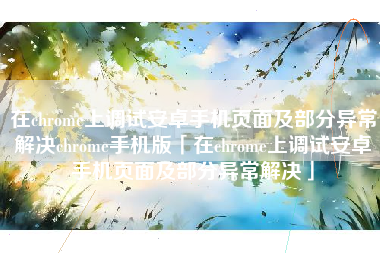 在chrome上调试安卓手机页面及部分异常解决chrome手机版「在chrome上调试安卓手机页面及部分异常解决」