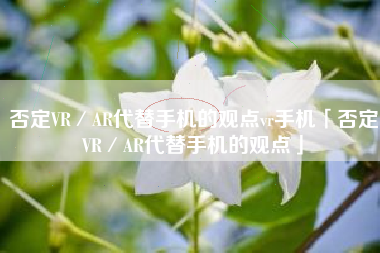否定VR／AR代替手机的观点vr手机「否定VR／AR代替手机的观点」