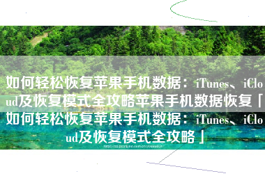 如何轻松恢复苹果手机数据：iTunes、iCloud及恢复模式全攻略苹果手机数据恢复「如何轻松恢复苹果手机数据：iTunes、iCloud及恢复模式全攻略」