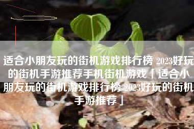 适合小朋友玩的街机游戏排行榜 2023好玩的街机手游推荐手机街机游戏「适合小朋友玩的街机游戏排行榜 2023好玩的街机手游推荐」