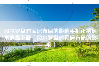 风水罗盘对家居布局的影响手机正宗风水罗盘下载「风水罗盘对家居布局的影响」