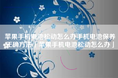 苹果手机电池松动怎么办手机电池保养正确方法「苹果手机电池松动怎么办」