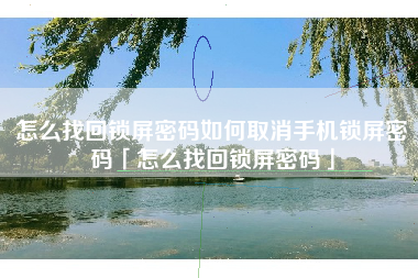 怎么找回锁屏密码如何取消手机锁屏密码「怎么找回锁屏密码」