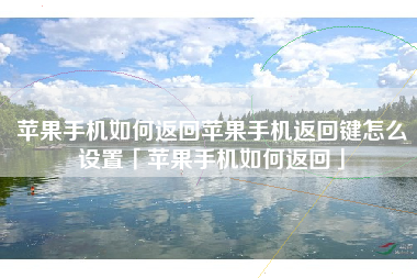 苹果手机如何返回苹果手机返回键怎么设置「苹果手机如何返回」