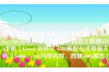 Gintol 京特尔 AMD高配台式电脑主机（5600G、16G马甲内存、西数500G固态）联想a520手机「Gintol 京特尔 AMD高配台式电脑主机（5600G、16G马甲内存、西数500G固态）」