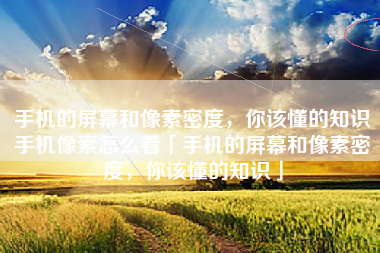 手机的屏幕和像素密度，你该懂的知识手机像素怎么看「手机的屏幕和像素密度，你该懂的知识」