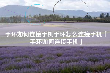 手环如何连接手机手环怎么连接手机「手环如何连接手机」