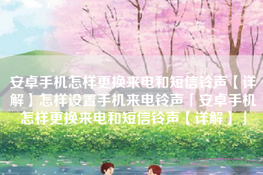 安卓手机怎样更换来电和短信铃声【详解】怎样设置手机来电铃声「安卓手机怎样更换来电和短信铃声【详解】」