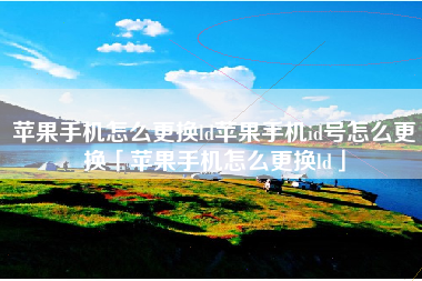 苹果手机怎么更换ld苹果手机id号怎么更换「苹果手机怎么更换ld」